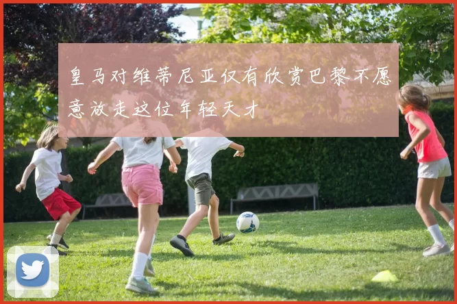 皇马对维蒂尼亚仅有欣赏巴黎不愿意放走这位年轻天才