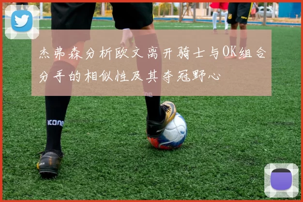 杰弗森分析欧文离开骑士与OK组合分手的相似性及其夺冠野心