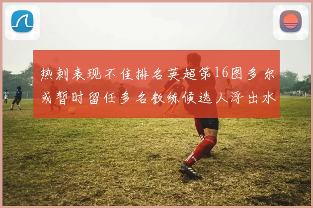 热刺表现不佳排名英超第16图多尔或暂时留任多名教练候选人浮出水面