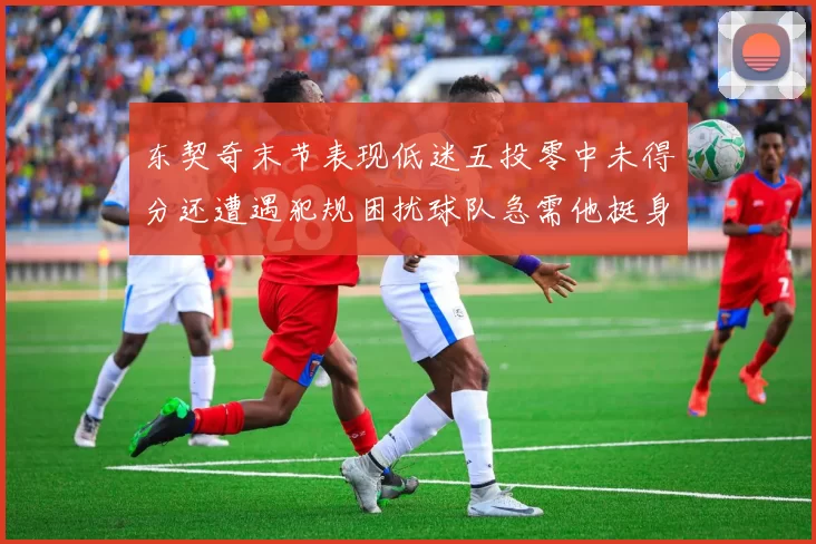 东契奇末节表现低迷五投零中未得分还遭遇犯规困扰球队急需他挺身而出