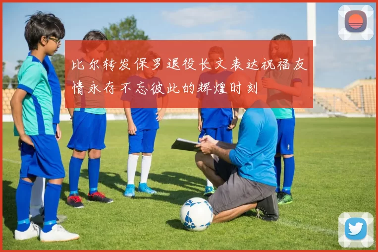 比尔转发保罗退役长文表达祝福友情永存不忘彼此的辉煌时刻