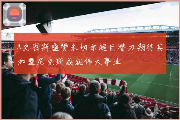 A史密斯盛赞米切尔超巨潜力期待其加盟尼克斯成就伟大事业