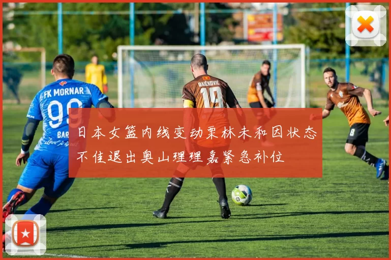 日本女篮内线变动栗林未和因状态不佳退出奥山理理嘉紧急补位