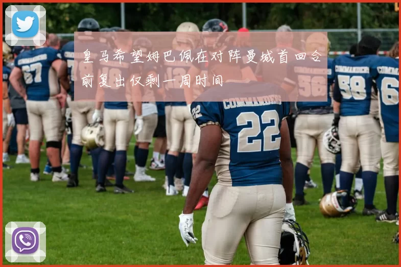 皇马希望姆巴佩在对阵曼城首回合前复出仅剩一周时间
