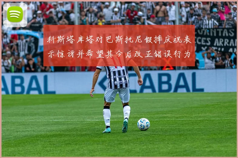 科斯塔库塔对巴斯托尼假摔庆祝表示惊讶并希望其今后改正错误行为