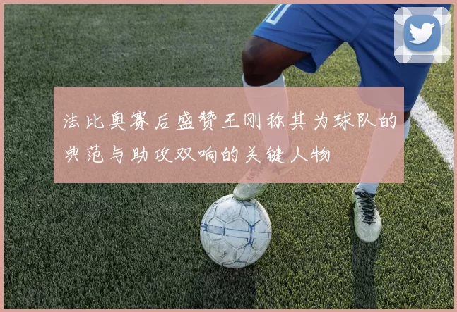 法比奥赛后盛赞王刚称其为球队的典范与助攻双响的关键人物