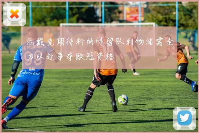 范戴克期待科纳特留队利物浦需全力以赴争夺欧冠资格